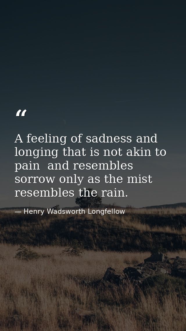 A feeling of sadness and longing that is not akin to pain  and resembles sorrow only as the mist resembles the rain. — Henry Wadsworth Longfellow