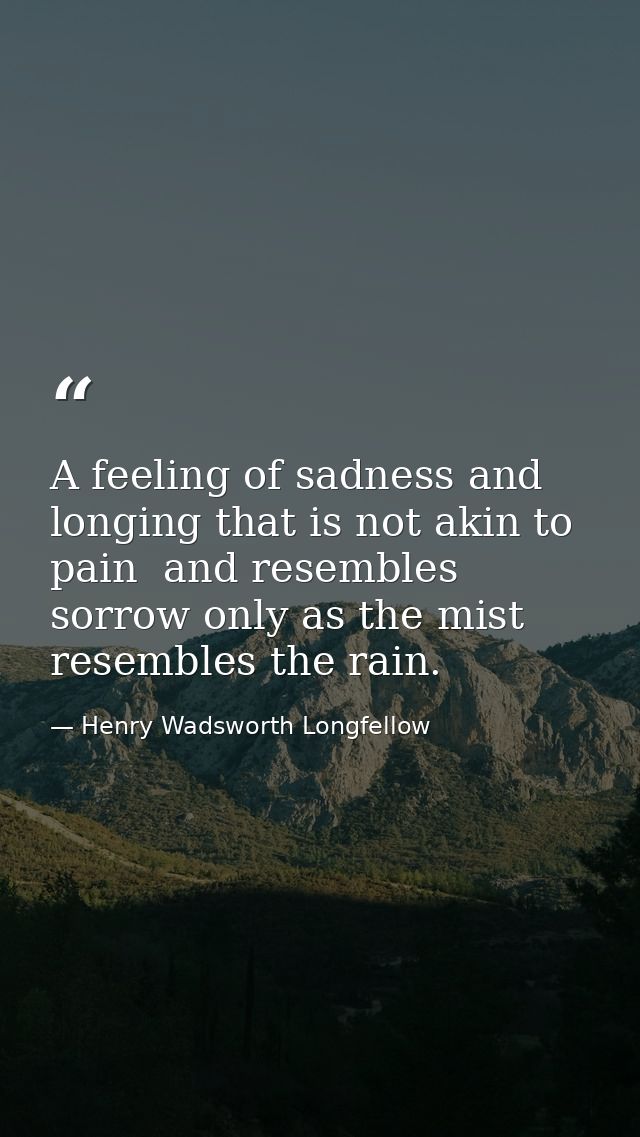 A feeling of sadness and longing that is not akin to pain  and resembles sorrow only as the mist resembles the rain. — Henry Wadsworth Longfellow