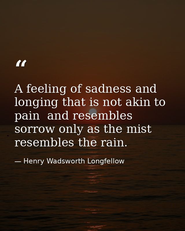 A feeling of sadness and longing that is not akin to pain  and resembles sorrow only as the mist resembles the rain. — Henry Wadsworth Longfellow
