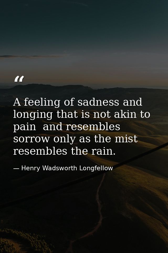 A feeling of sadness and longing that is not akin to pain  and resembles sorrow only as the mist resembles the rain. — Henry Wadsworth Longfellow