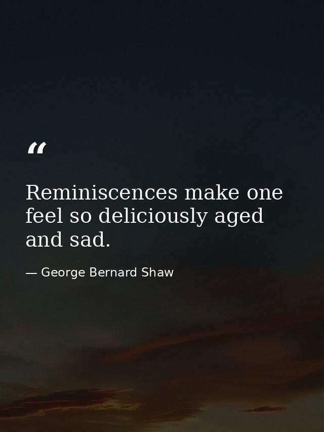 Reminiscences make one feel so deliciously aged and sad. — George Bernard Shaw
