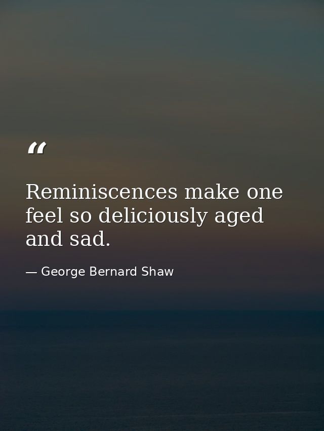 Reminiscences make one feel so deliciously aged and sad. — George Bernard Shaw