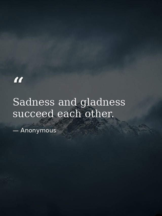 Sadness and gladness succeed each other. — Anonymous