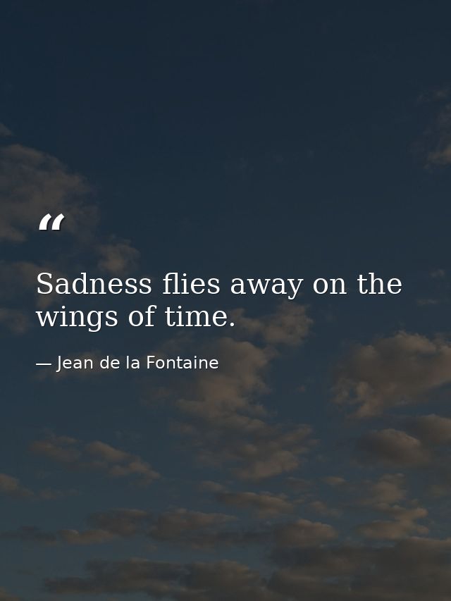 Sadness flies away on the wings of time. — Jean de la Fontaine