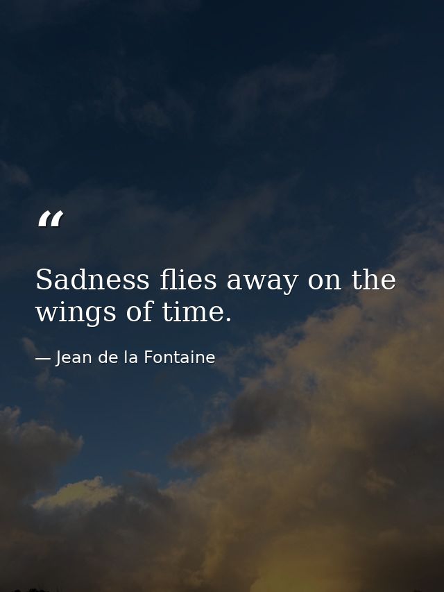 Sadness flies away on the wings of time. — Jean de la Fontaine