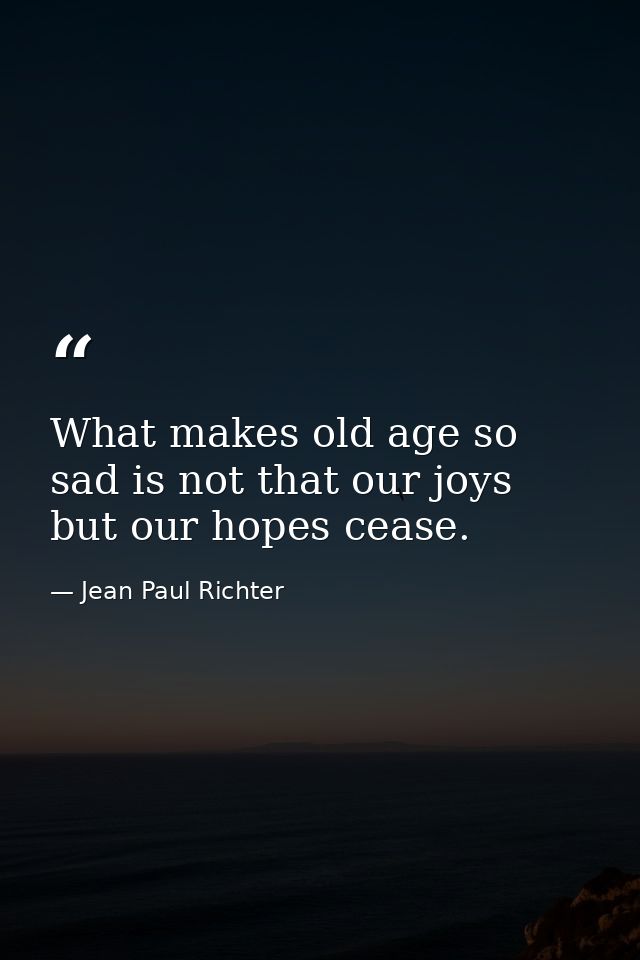 What makes old age so sad is not that our joys but our hopes cease. — Jean Paul Richter