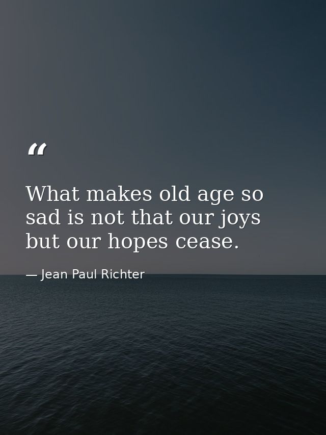 What makes old age so sad is not that our joys but our hopes cease. — Jean Paul Richter