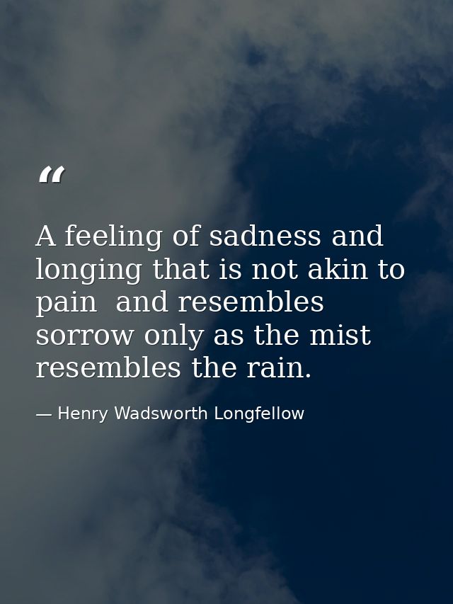 A feeling of sadness and longing that is not akin to pain  and resembles sorrow only as the mist resembles the rain. — Henry Wadsworth Longfellow