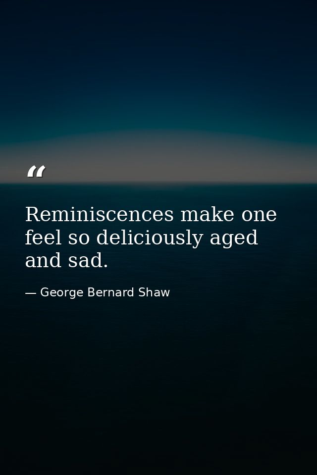 Reminiscences make one feel so deliciously aged and sad. — George Bernard Shaw