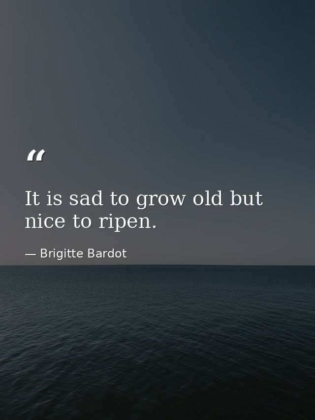 It is sad to grow old but nice to ripen. — Brigitte Bardot