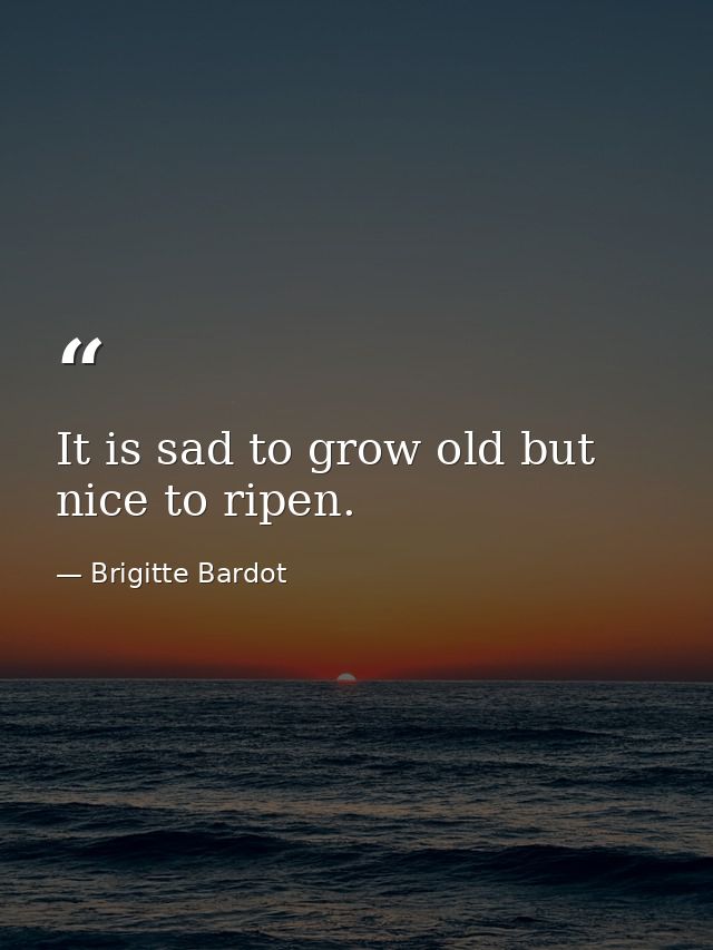 It is sad to grow old but nice to ripen. — Brigitte Bardot