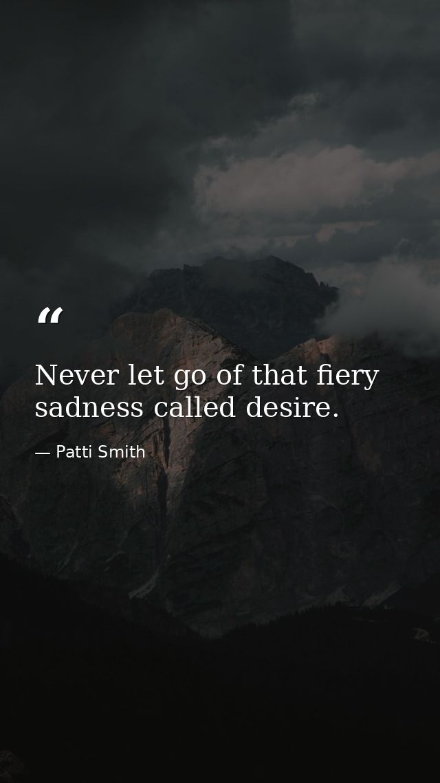 Never let go of that fiery sadness called desire. — Patti Smith