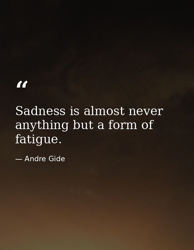 Sadness is almost never anything but a form of fatigue. — Andre Gide