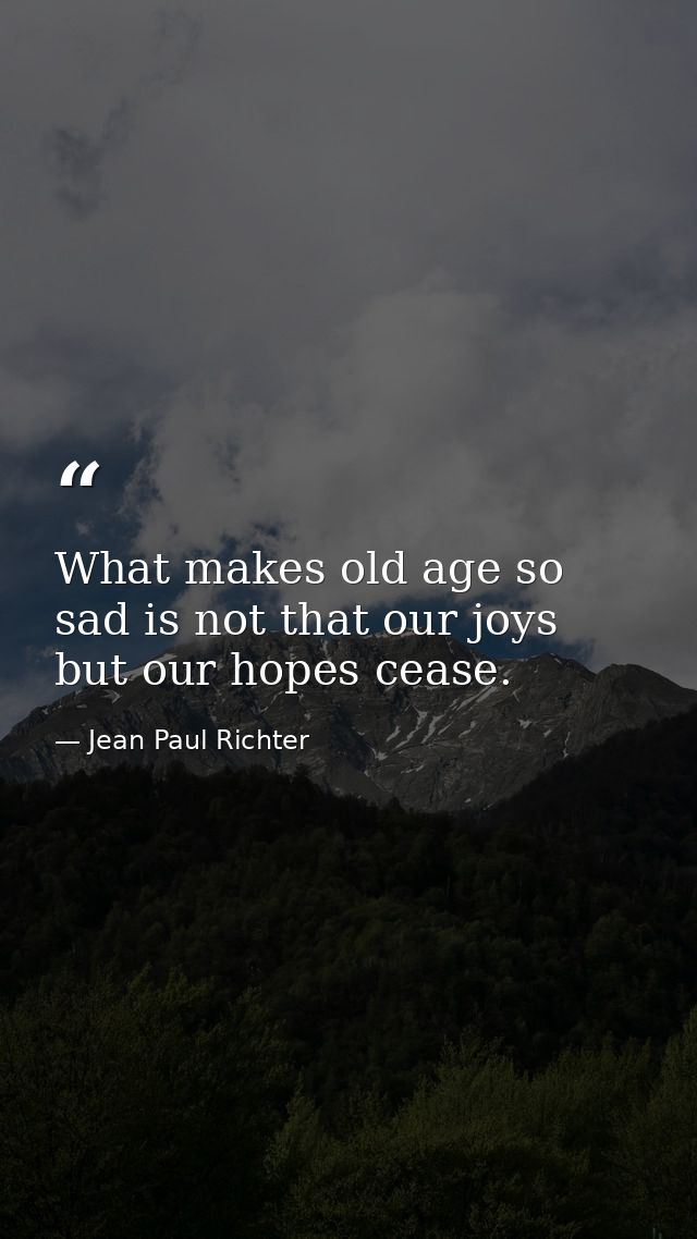 What makes old age so sad is not that our joys but our hopes cease. — Jean Paul Richter
