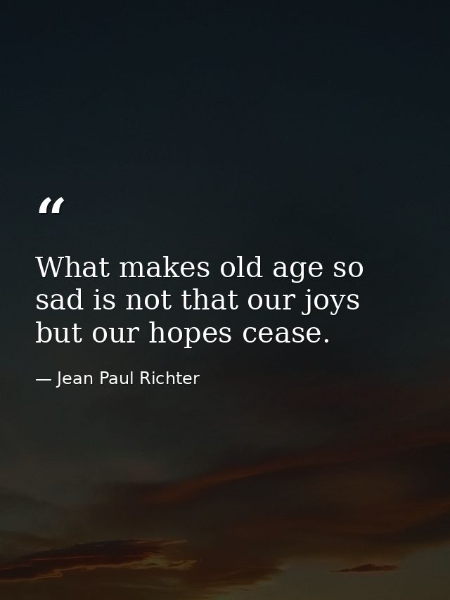 What makes old age so sad is not that our joys but our hopes cease. — Jean Paul Richter