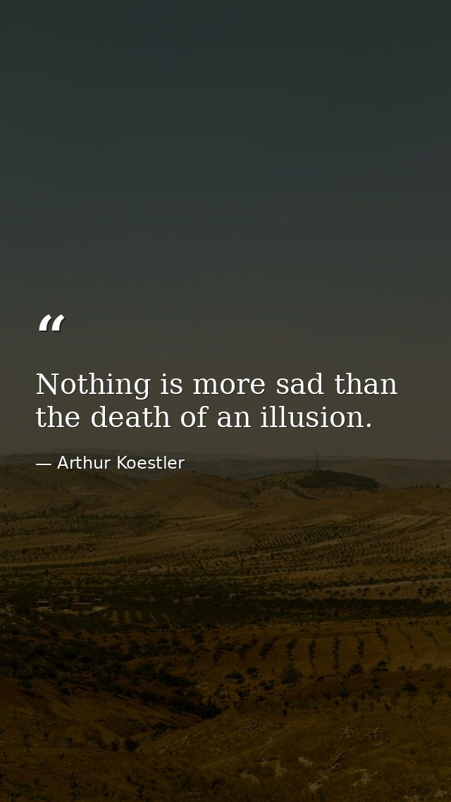 Nothing is more sad than the death of an illusion. — Arthur Koestler
