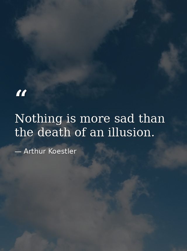 Nothing is more sad than the death of an illusion. — Arthur Koestler