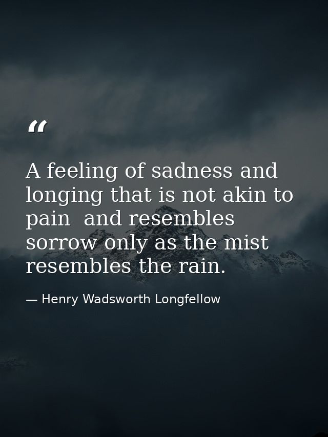 A feeling of sadness and longing that is not akin to pain  and resembles sorrow only as the mist resembles the rain. — Henry Wadsworth Longfellow