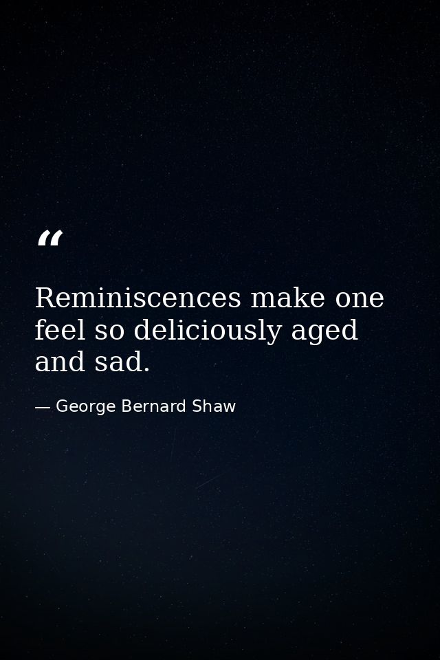 Reminiscences make one feel so deliciously aged and sad. — George Bernard Shaw