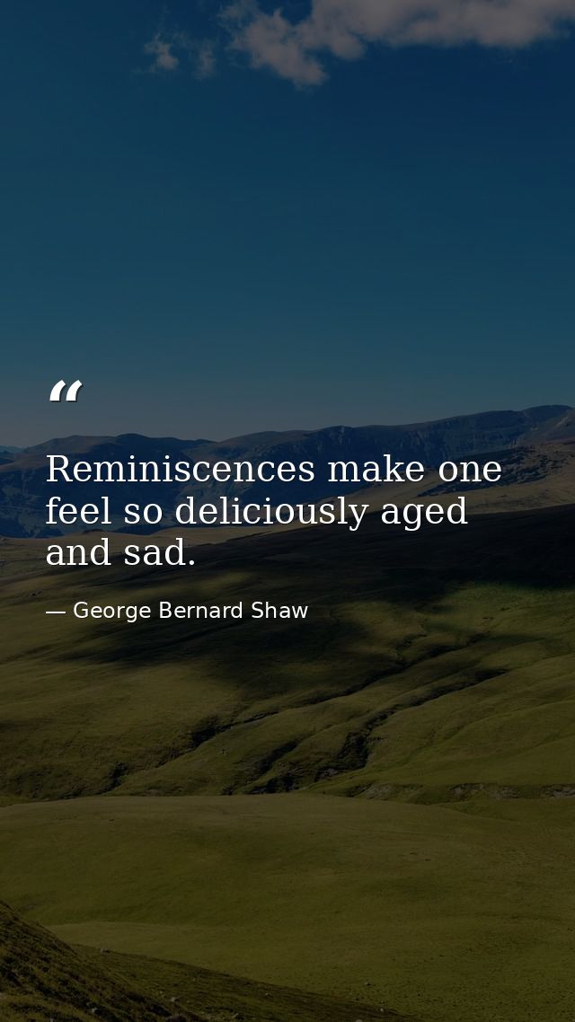 Reminiscences make one feel so deliciously aged and sad. — George Bernard Shaw