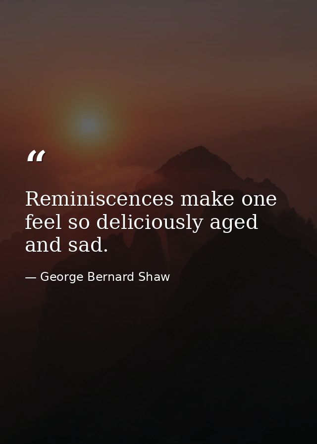 Reminiscences make one feel so deliciously aged and sad. — George Bernard Shaw