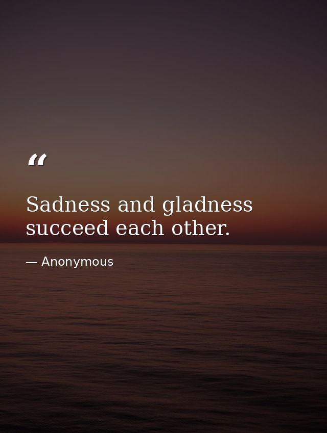 Sadness and gladness succeed each other. — Anonymous