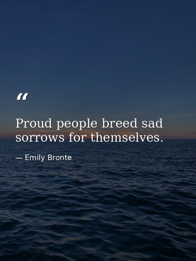Proud people breed sad sorrows for themselves. — Emily Bronte