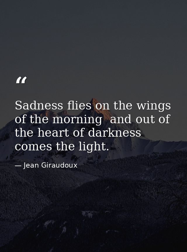 Sadness flies on the wings of the morning  and out of the heart of darkness comes the light. — Jean Giraudoux