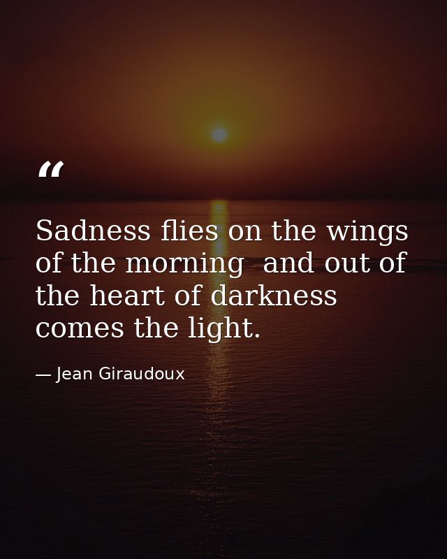 Sadness flies on the wings of the morning  and out of the heart of darkness comes the light. — Jean Giraudoux