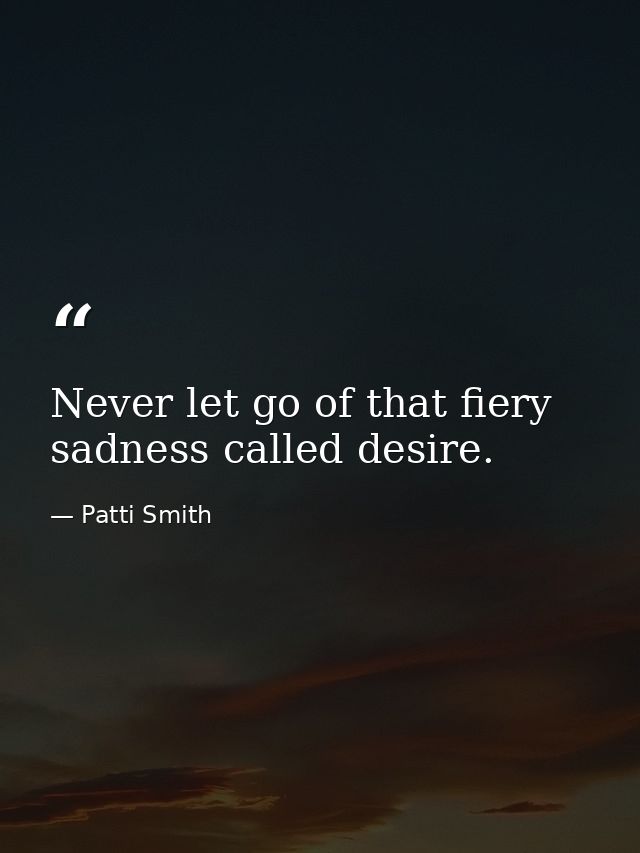 Never let go of that fiery sadness called desire. — Patti Smith