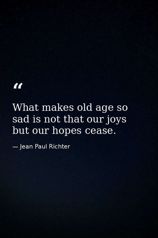 What makes old age so sad is not that our joys but our hopes cease. — Jean Paul Richter