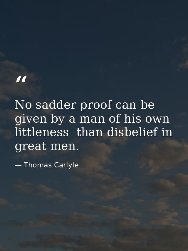 No sadder proof can be given by a man of his own littleness  than disbelief in great men. — Thomas Carlyle