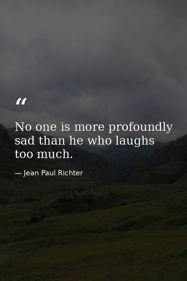 No one is more profoundly sad than he who laughs too much. — Jean Paul Richter