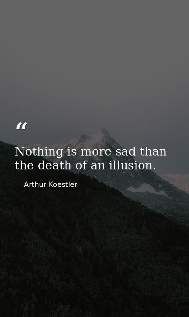Nothing is more sad than the death of an illusion. — Arthur Koestler