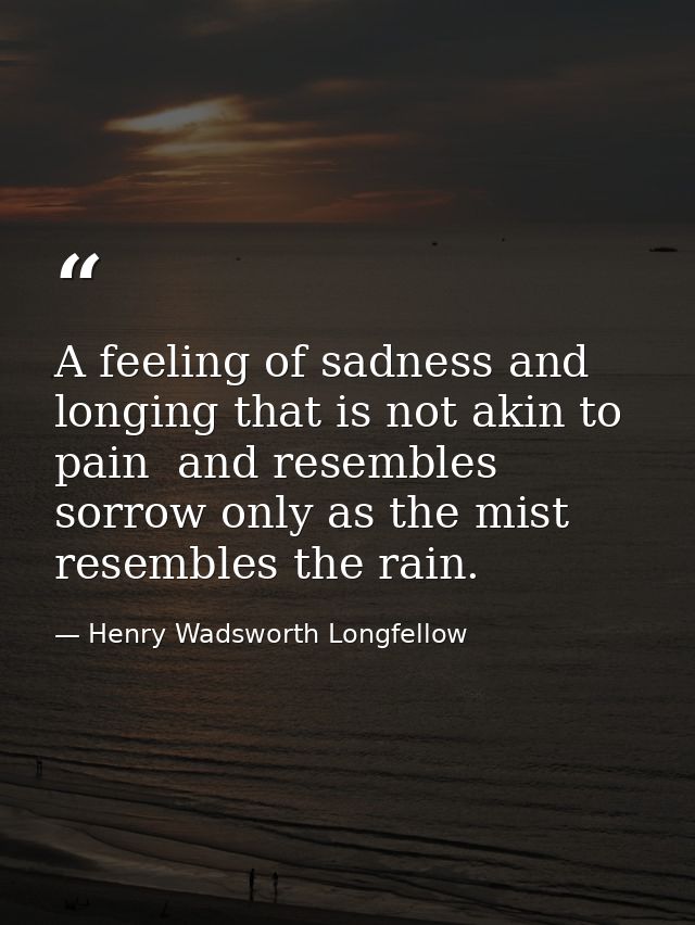 A feeling of sadness and longing that is not akin to pain  and resembles sorrow only as the mist resembles the rain. — Henry Wadsworth Longfellow
