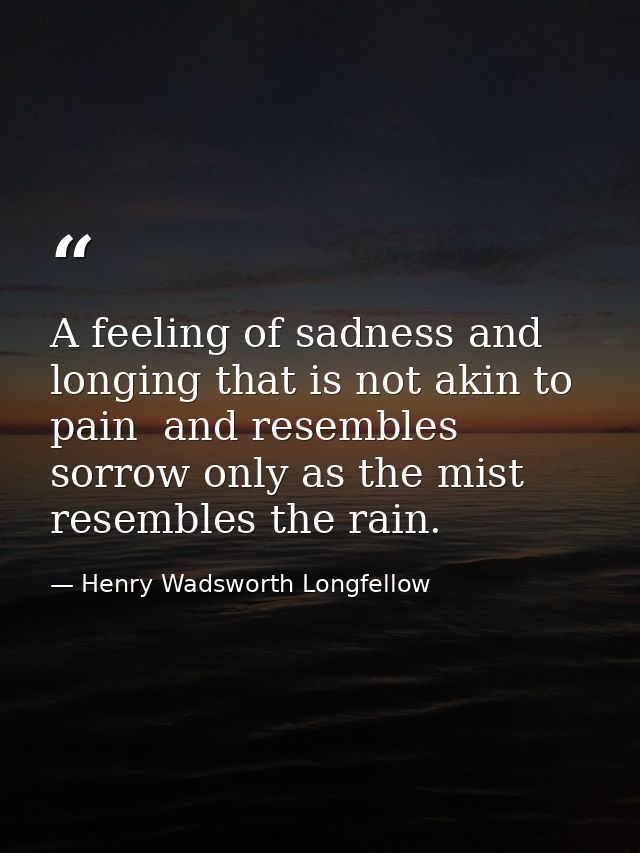 A feeling of sadness and longing that is not akin to pain  and resembles sorrow only as the mist resembles the rain. — Henry Wadsworth Longfellow