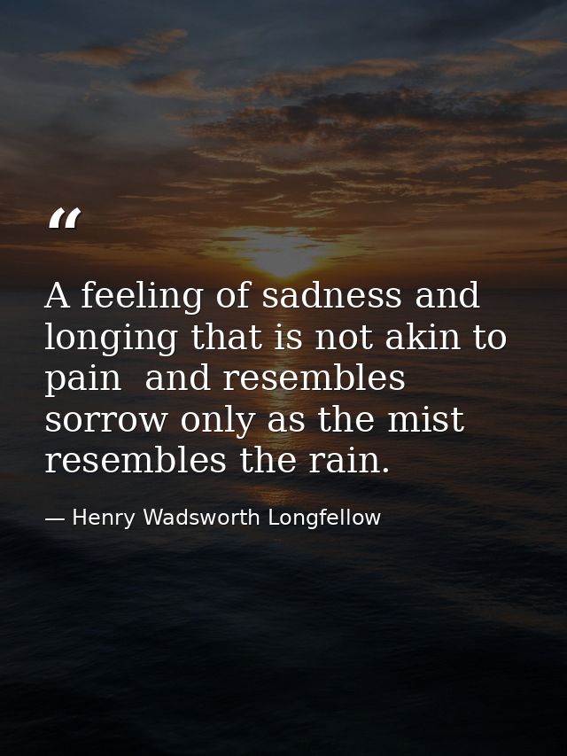 A feeling of sadness and longing that is not akin to pain  and resembles sorrow only as the mist resembles the rain. — Henry Wadsworth Longfellow