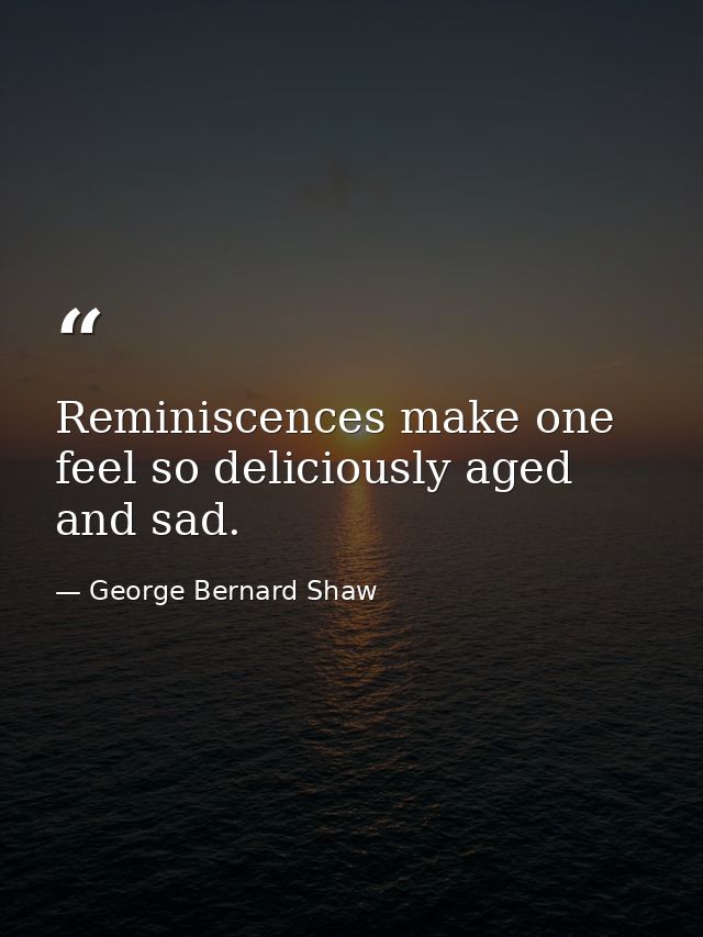Reminiscences make one feel so deliciously aged and sad. — George Bernard Shaw