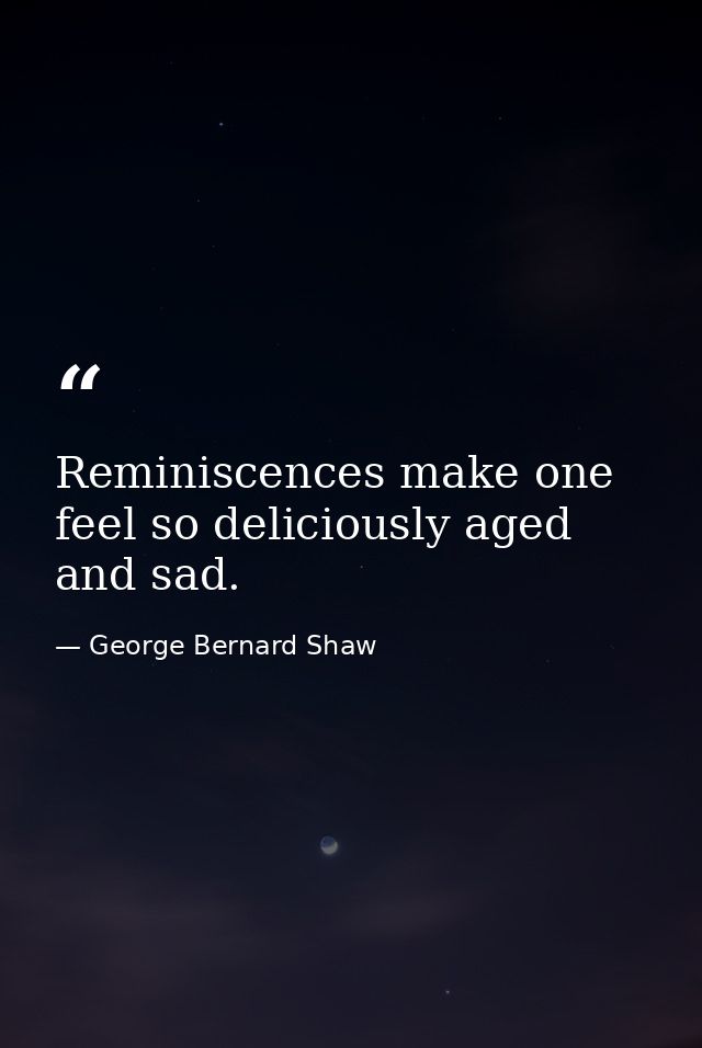 Reminiscences make one feel so deliciously aged and sad. — George Bernard Shaw
