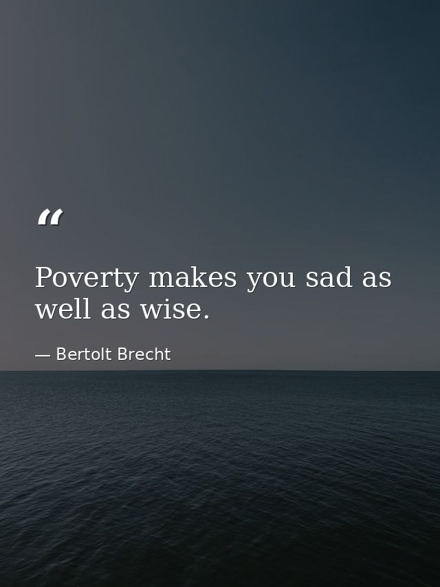 Poverty makes you sad as well as wise. — Bertolt Brecht