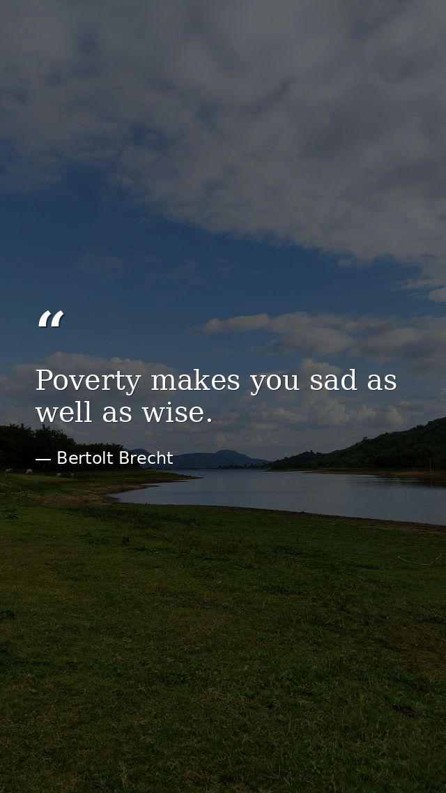 Poverty makes you sad as well as wise. — Bertolt Brecht
