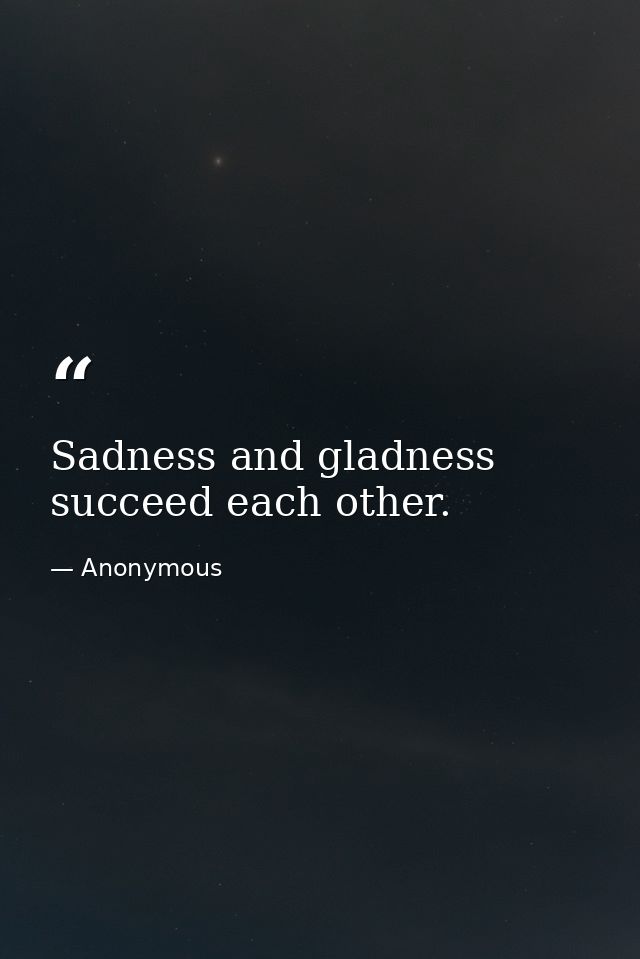 Sadness and gladness succeed each other. — Anonymous