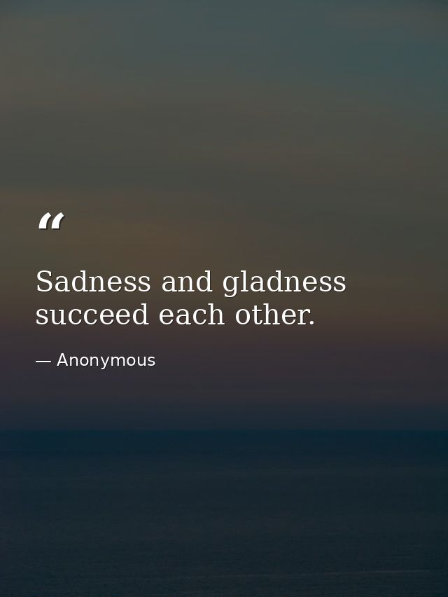 Sadness and gladness succeed each other. — Anonymous