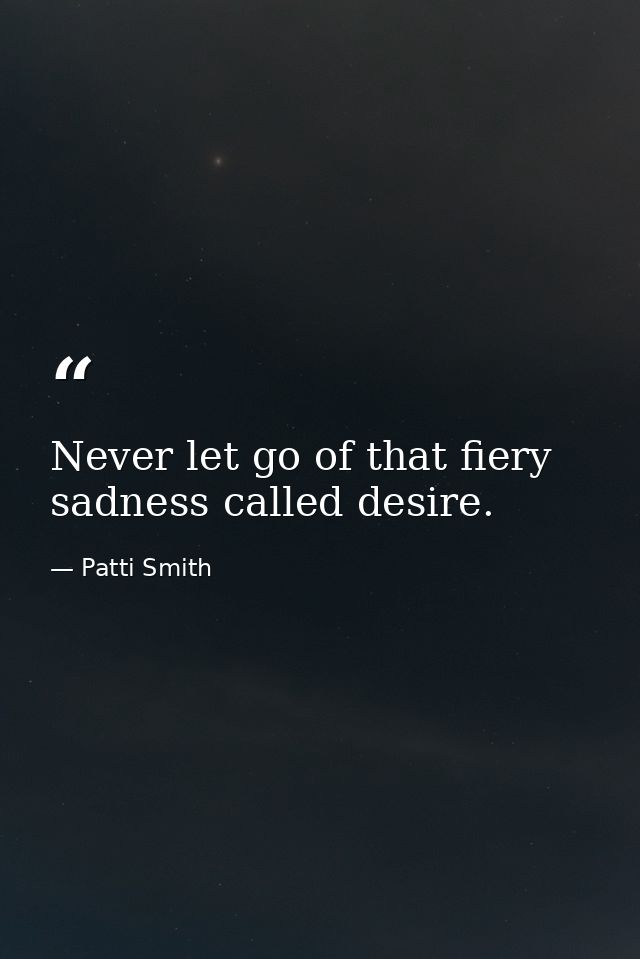 Never let go of that fiery sadness called desire. — Patti Smith