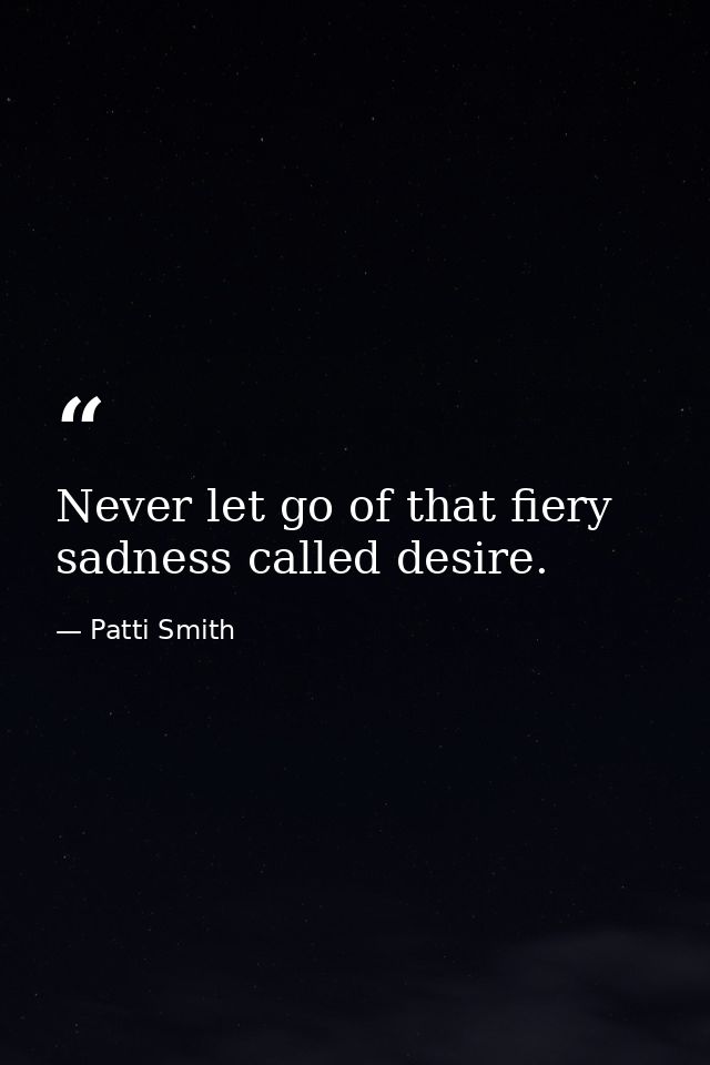 Never let go of that fiery sadness called desire. — Patti Smith