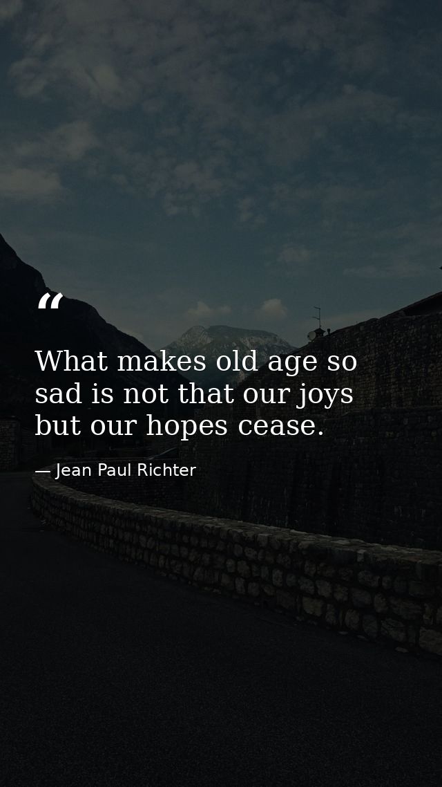 What makes old age so sad is not that our joys but our hopes cease. — Jean Paul Richter