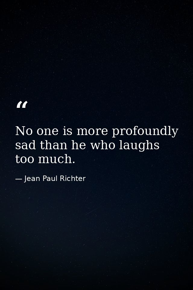 No one is more profoundly sad than he who laughs too much. — Jean Paul Richter