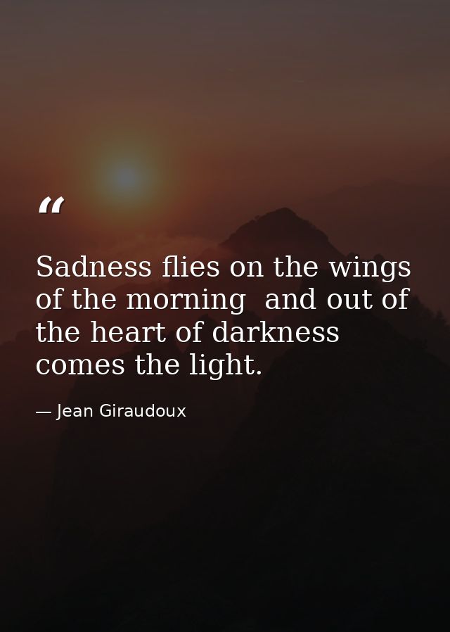 Sadness flies on the wings of the morning  and out of the heart of darkness comes the light. — Jean Giraudoux