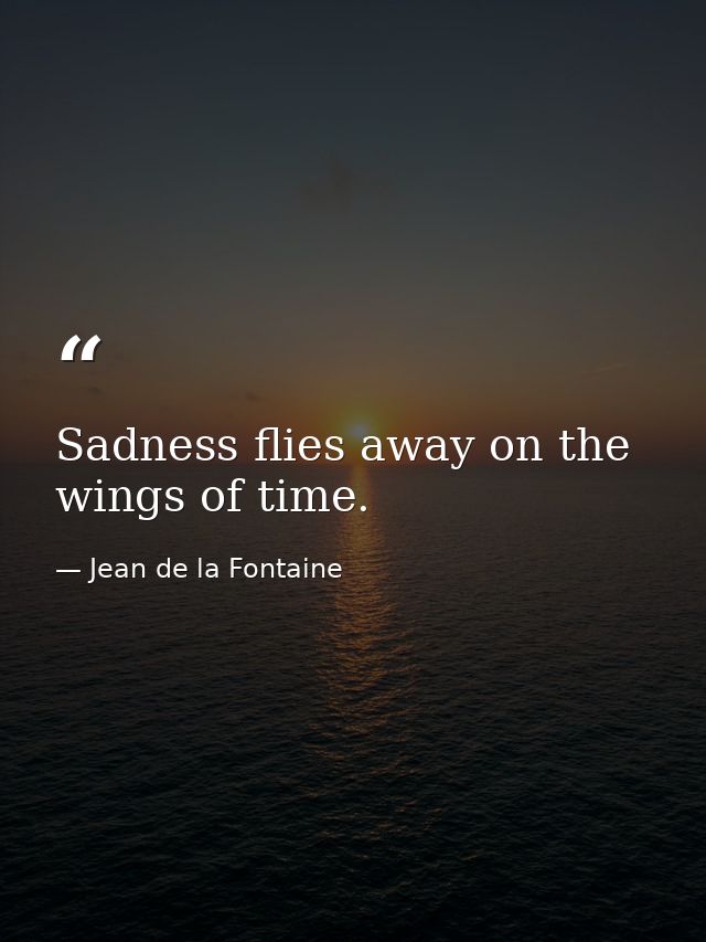 Sadness flies away on the wings of time. — Jean de la Fontaine