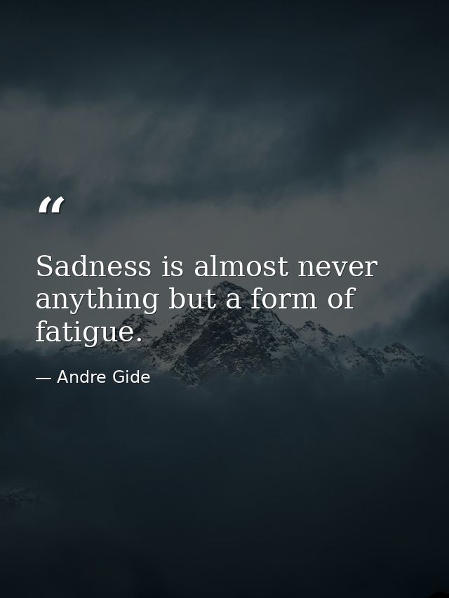 Sadness is almost never anything but a form of fatigue. — Andre Gide